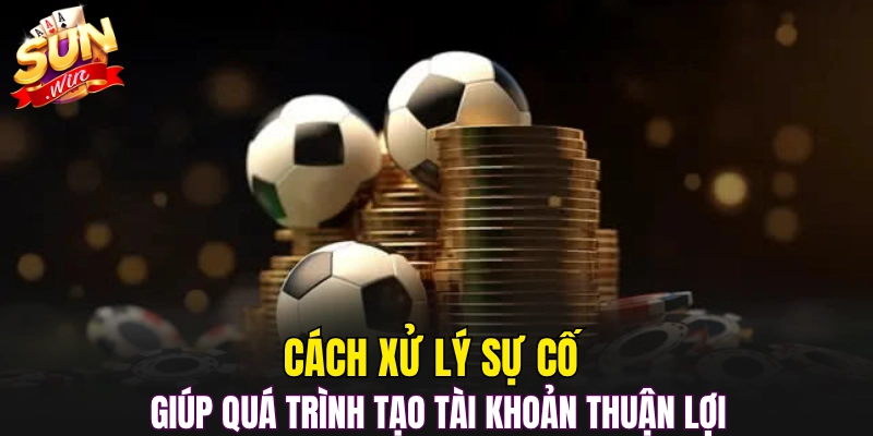 Cách xử lý sự cố giúp quá trình tạo tài khoản thuận lợi 