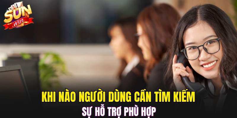 Khi nào người dùng cần tìm kiếm sự hỗ trợ phù hợp 